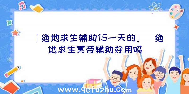 「绝地求生辅助15一天的」|绝地求生冥帝辅助好用吗